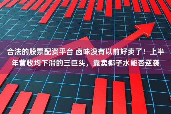合法的股票配资平台 卤味没有以前好卖了！上半年营收均下滑的三巨头，靠卖椰子水能否逆袭