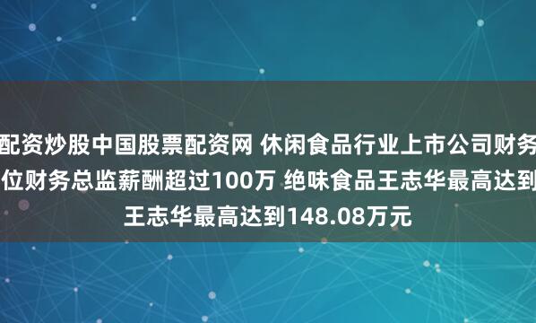配资炒股中国股票配资网 休闲食品行业上市公司财务总监观察：6位财务总监薪酬超过100万 绝味食品王志华最高达到148.08万元