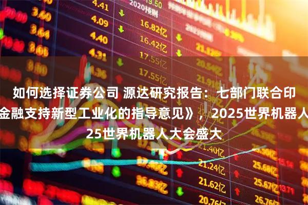 如何选择证券公司 源达研究报告：七部门联合印发《关于金融支持新型工业化的指导意见》，2025世界机器人大会盛大