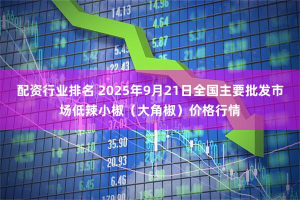 配资行业排名 2025年9月21日全国主要批发市场低辣小椒（大角椒）价格行情