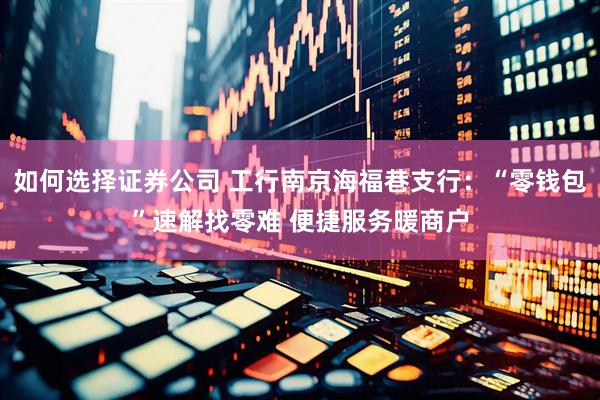 如何选择证券公司 工行南京海福巷支行：“零钱包”速解找零难 便捷服务暖商户