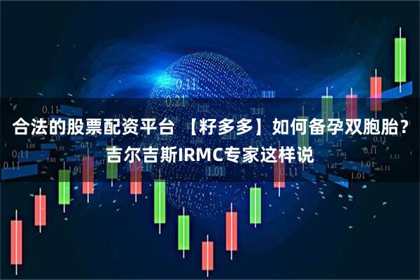 合法的股票配资平台 【籽多多】如何备孕双胞胎？吉尔吉斯IRMC专家这样说