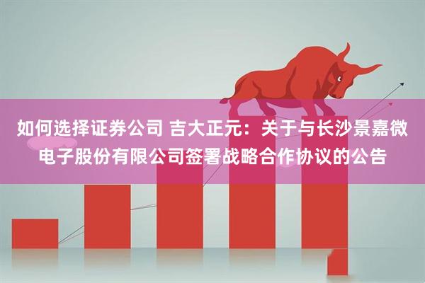 如何选择证券公司 吉大正元：关于与长沙景嘉微电子股份有限公司签署战略合作协议的公告