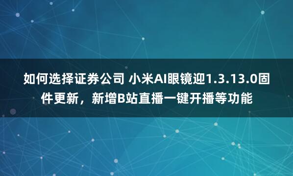 如何选择证券公司 小米AI眼镜迎1.3.13.0固件更新，新增B站直播一键开播等功能