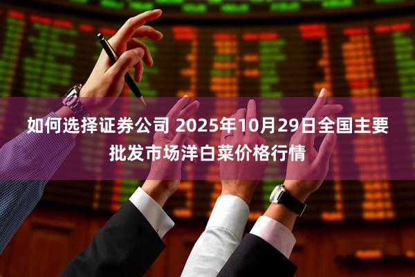 如何选择证券公司 2025年10月29日全国主要批发市场洋白菜价格行情