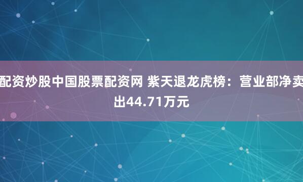 配资炒股中国股票配资网 紫天退龙虎榜：营业部净卖出44.71万元