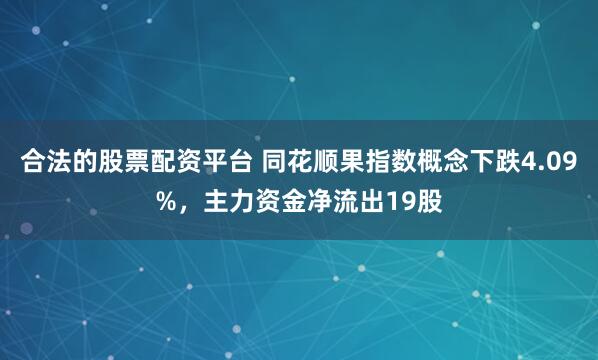 合法的股票配资平台 同花顺果指数概念下跌4.09%，主力资金净流出19股