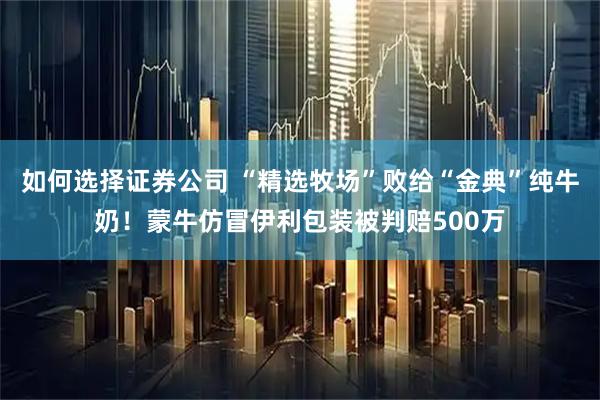 如何选择证券公司 “精选牧场”败给“金典”纯牛奶！蒙牛仿冒伊利包装被判赔500万