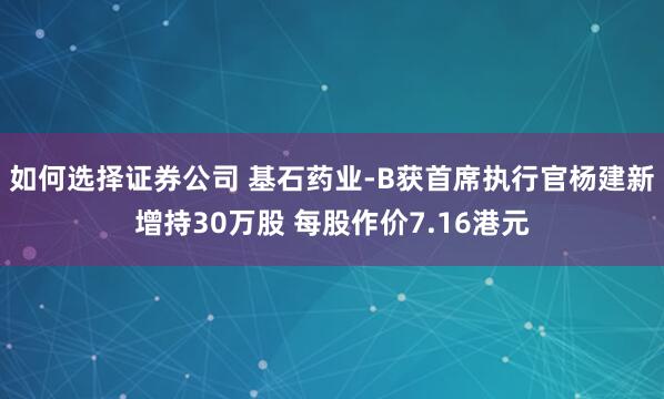 如何选择证券公司 基石药业-B获首席执行官杨建新增持30万股 每股作价7.16港元