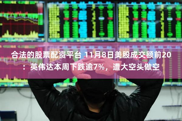 合法的股票配资平台 11月8日美股成交额前20：英伟达本周下跌逾7%，遭大空头做空
