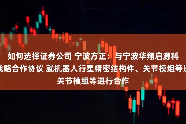 如何选择证券公司 宁波方正：与宁波华翔启源科技签署战略合作协议 就机器人行星精密结构件、关节模组等进行合作