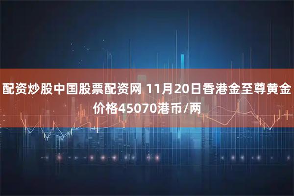 配资炒股中国股票配资网 11月20日香港金至尊黄金价格45070港币/两