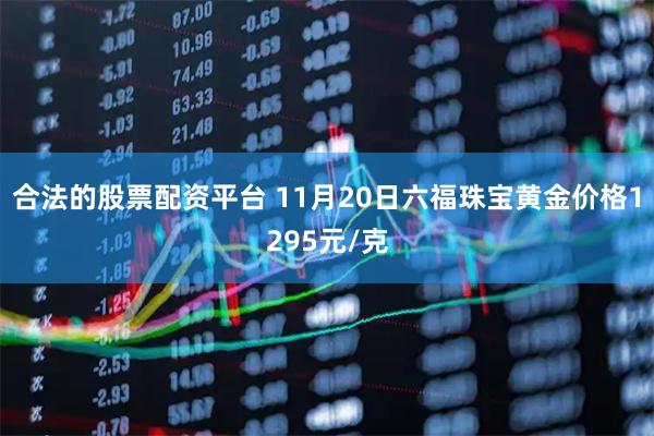 合法的股票配资平台 11月20日六福珠宝黄金价格1295元/克