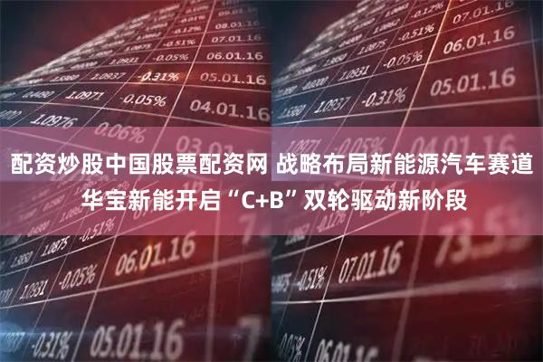 配资炒股中国股票配资网 战略布局新能源汽车赛道 华宝新能开启“C+B”双轮驱动新阶段