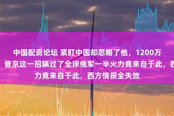 中国配资论坛 紧盯中国却忽略了他，1200万发弹药流入俄，普京这一招瞒过了全球俄军一半火力竟来自于此，西方情报全失效